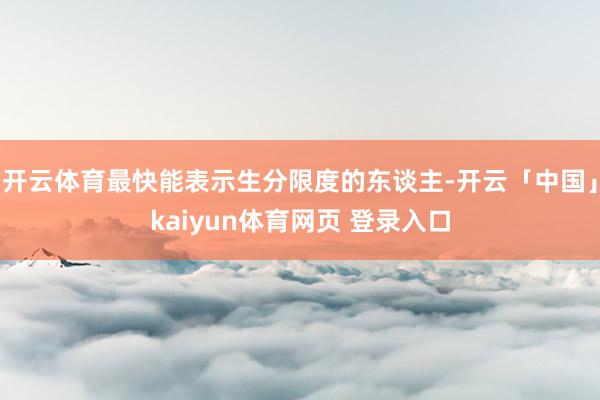 开云体育最快能表示生分限度的东谈主-开云「中国」kaiyun体育网页 登录入口
