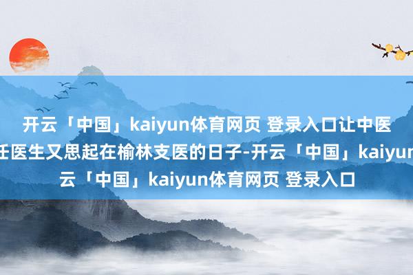 开云「中国」kaiyun体育网页 登录入口让中医康复科赵金荣副主任医生又思起在榆林支医的日子-开云「中国」kaiyun体育网页 登录入口