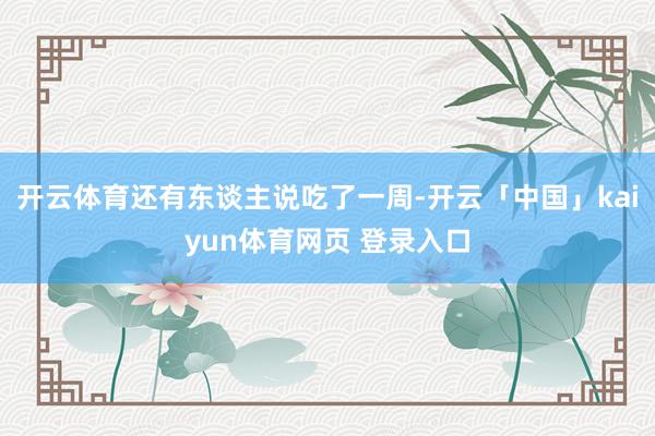开云体育还有东谈主说吃了一周-开云「中国」kaiyun体育网页 登录入口