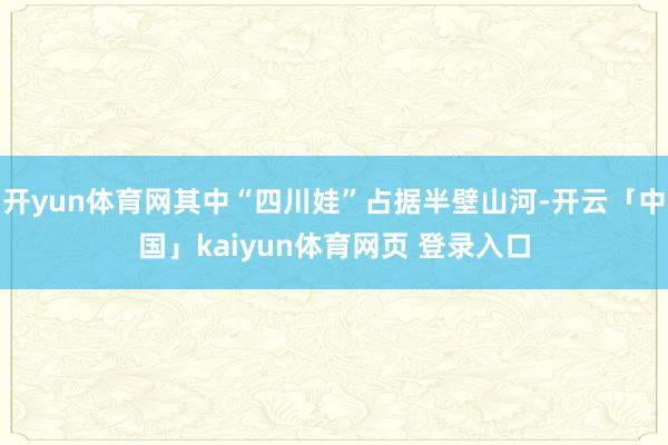 开yun体育网其中“四川娃”占据半壁山河-开云「中国」kaiyun体育网页 登录入口