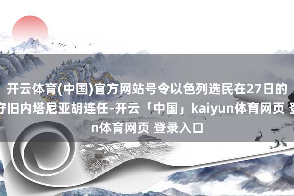 开云体育(中国)官方网站号令以色列选民在27日的选举中守旧内塔尼亚胡连任-开云「中国」kaiyun体育网页 登录入口