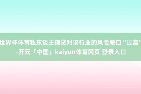 世界杯体育私东谈主信贷对该行业的风险敞口“过高”-开云「中国」kaiyun体育网页 登录入口