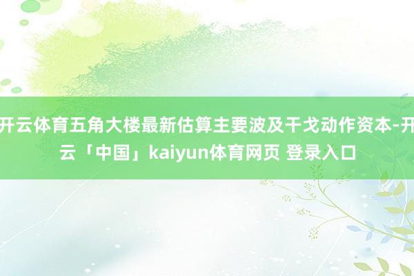 开云体育五角大楼最新估算主要波及干戈动作资本-开云「中国」kaiyun体育网页 登录入口