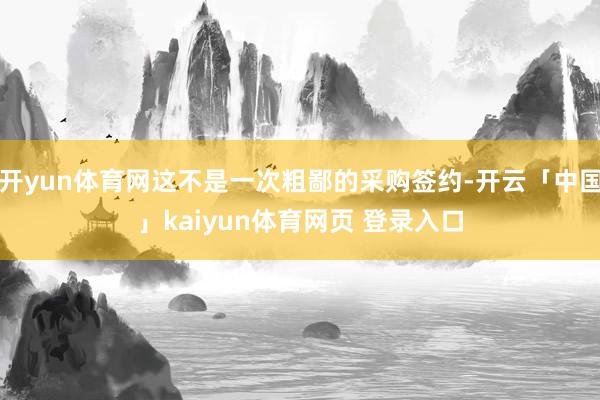 开yun体育网这不是一次粗鄙的采购签约-开云「中国」kaiyun体育网页 登录入口