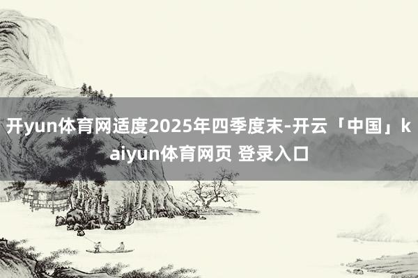 开yun体育网适度2025年四季度末-开云「中国」kaiyun体育网页 登录入口