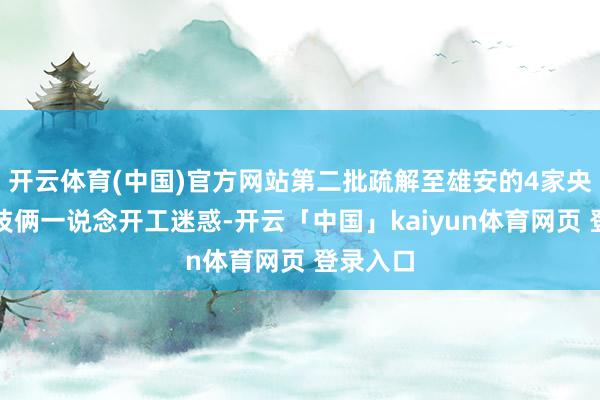 开云体育(中国)官方网站第二批疏解至雄安的4家央企总部技俩一说念开工迷惑-开云「中国」kaiyun体育网页 登录入口